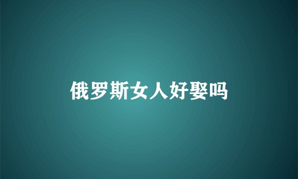 俄罗斯女人好娶吗