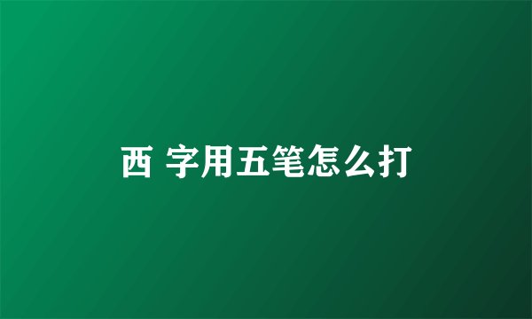 西 字用五笔怎么打