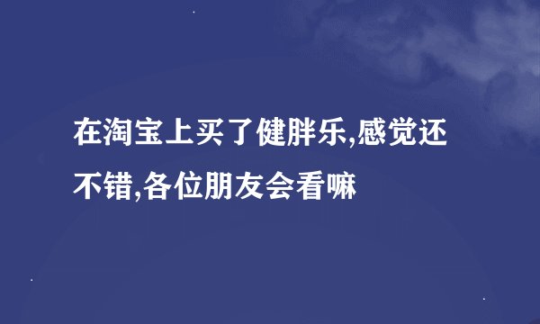 在淘宝上买了健胖乐,感觉还不错,各位朋友会看嘛