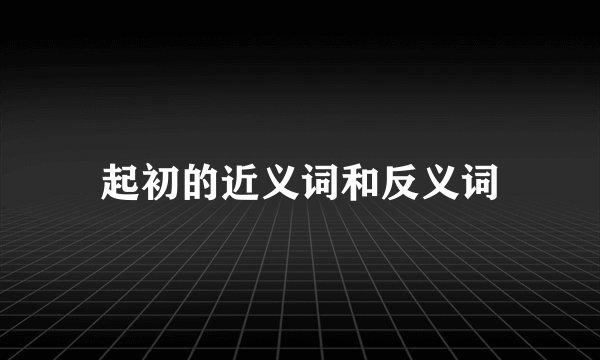 起初的近义词和反义词