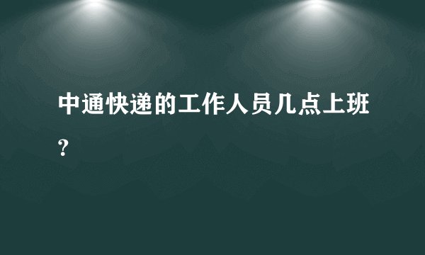 中通快递的工作人员几点上班？
