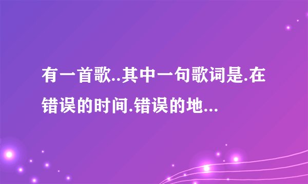 有一首歌..其中一句歌词是.在错误的时间.错误的地点.遇见对的你..请问这是什么歌?