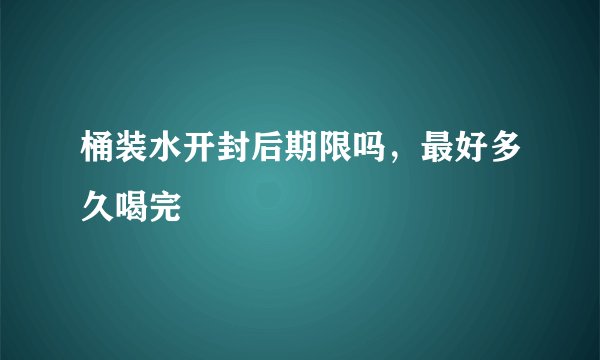 桶装水开封后期限吗,最好多久喝完
