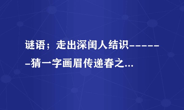 谜语；走出深闺人结识------猜一字画眉传递春之语------猜一字
