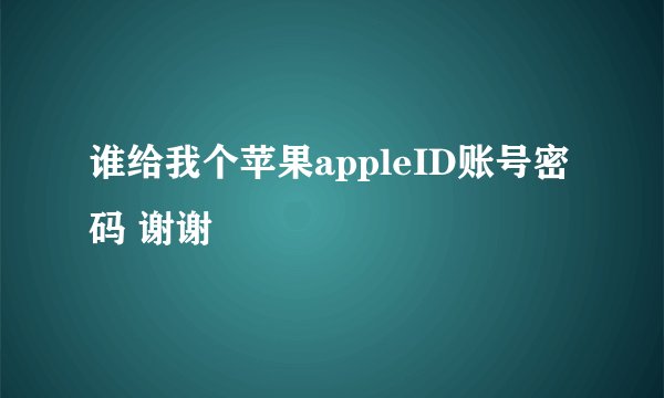 谁给我个苹果appleID账号密码 谢谢