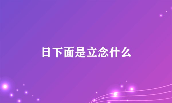 日下面是立念什么