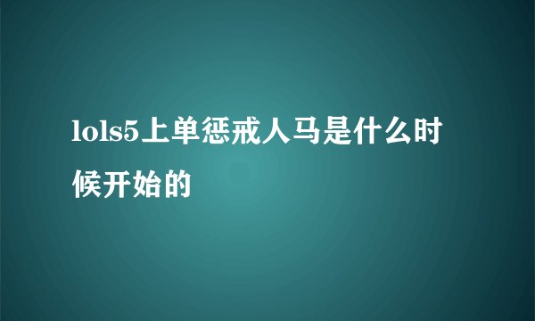 lols5上单惩戒人马是什么时候开始的