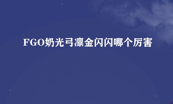 FGO奶光弓凛金闪闪哪个厉害