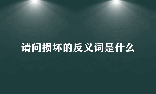 请问损坏的反义词是什么