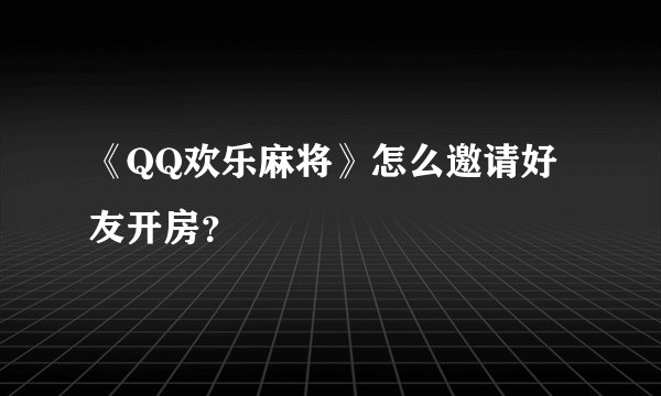 《QQ欢乐麻将》怎么邀请好友开房？