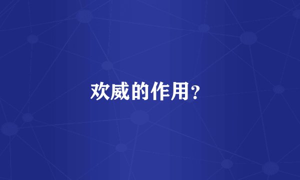 欢威的作用？