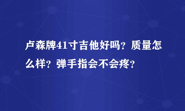 卢森牌41寸吉他好吗？质量怎么样？弹手指会不会疼？
