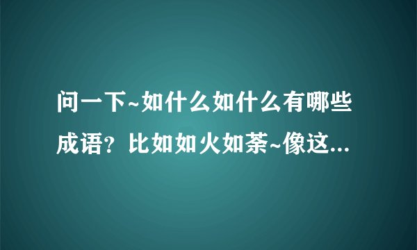 问一下~如什么如什么有哪些成语？比如如火如荼~像这样的成语.越多越好