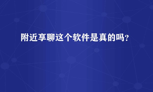 附近享聊这个软件是真的吗？