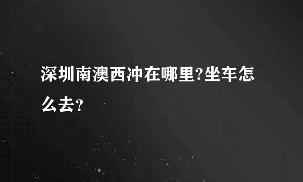 深圳南澳西冲在哪里?坐车怎么去？