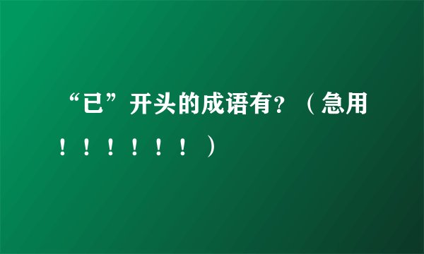 “已”开头的成语有？（急用！！！！！！）