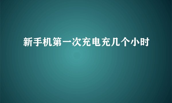 新手机第一次充电充几个小时