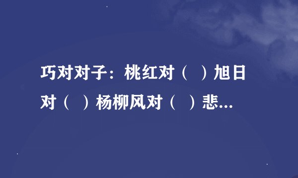 巧对对子：桃红对（ ）旭日对（ ）杨柳风对（ ）悲欢离合对（ ）近在咫尺对（ ）篱落疏疏对（ ）