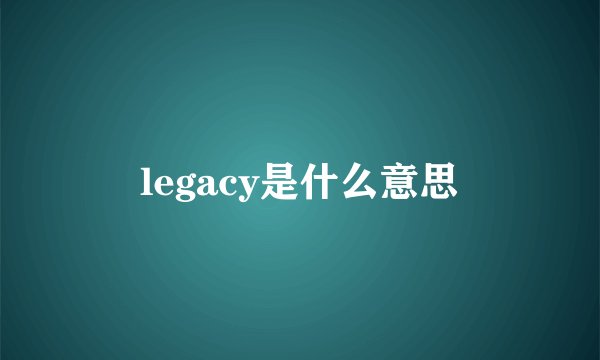 legacy是什么意思