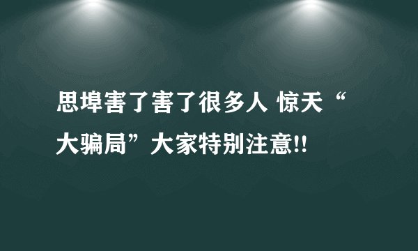 思埠害了害了很多人 惊天“大骗局”大家特别注意!!