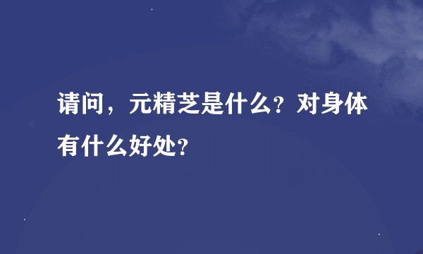请问，元精芝是什么？对身体有什么好处？