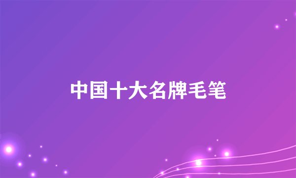 中国十大名牌毛笔