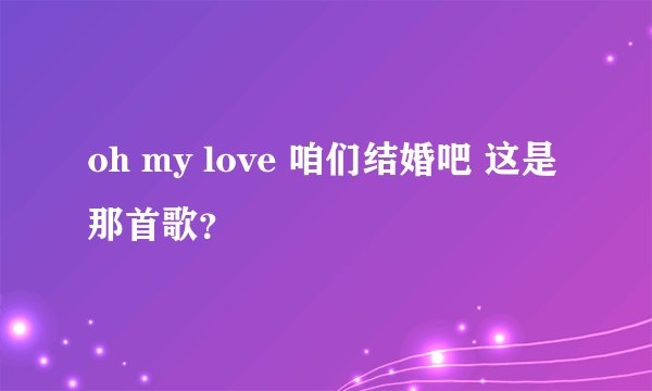 oh my love 咱们结婚吧 这是那首歌？