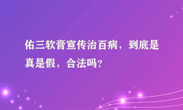 佑三软膏宣传治百病，到底是真是假，合法吗？