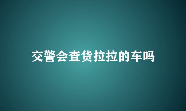 交警会查货拉拉的车吗