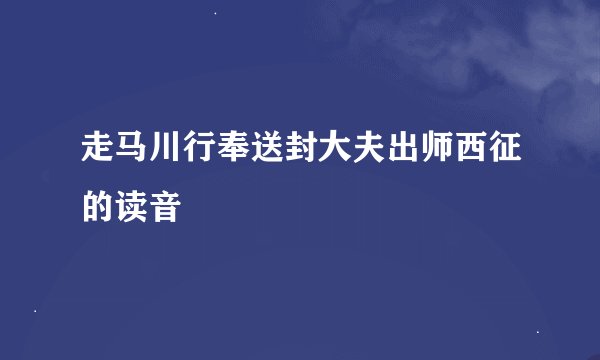 走马川行奉送封大夫出师西征的读音