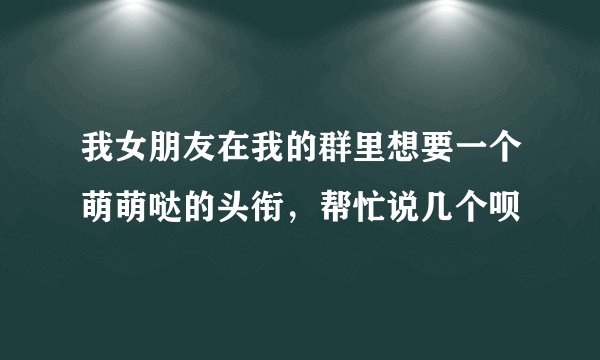 我女朋友在我的群里想要一个萌萌哒的头衔，帮忙说几个呗