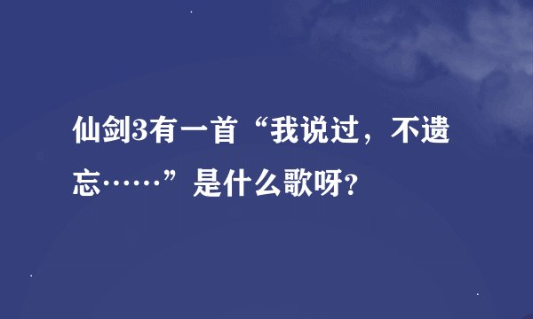 仙剑3有一首“我说过，不遗忘……”是什么歌呀？