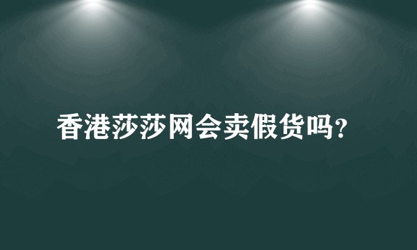 香港莎莎网会卖假货吗？