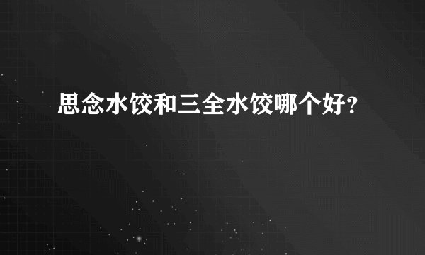 思念水饺和三全水饺哪个好？
