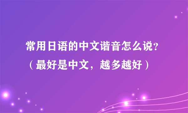 常用日语的中文谐音怎么说?(最好是中文,越多越好)
