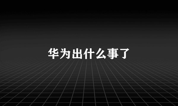 华为出什么事了