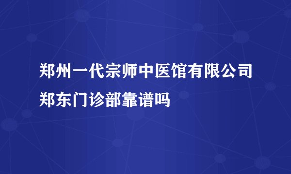 郑州一代宗师中医馆有限公司郑东门诊部靠谱吗