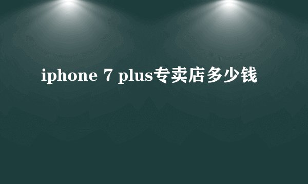 iphone 7 plus专卖店多少钱