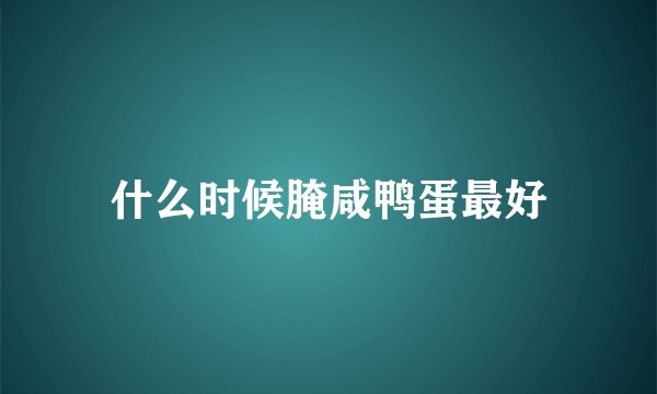 什么时候腌咸鸭蛋最好