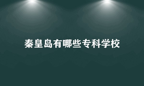 秦皇岛有哪些专科学校