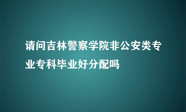 请问吉林警察学院非公安类专业专科毕业好分配吗
