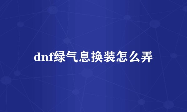 dnf绿气息换装怎么弄