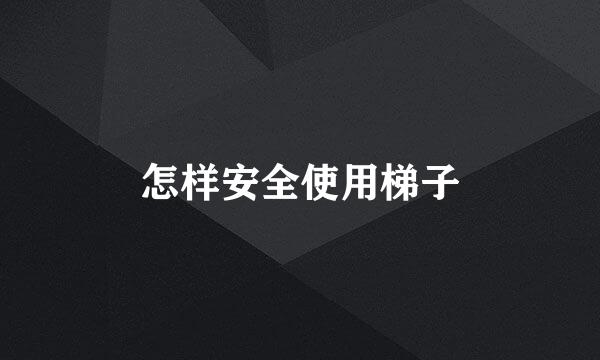 怎样安全使用梯子