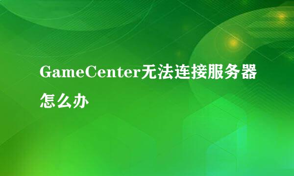 GameCenter无法连接服务器怎么办