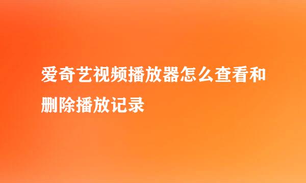 爱奇艺视频播放器怎么查看和删除播放记录