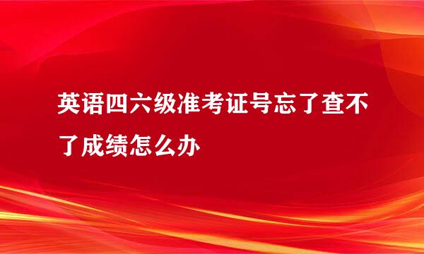 英语四六级准考证号忘了查不了成绩怎么办