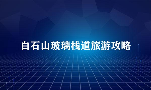 白石山玻璃栈道旅游攻略