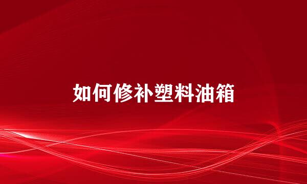 如何修补塑料油箱