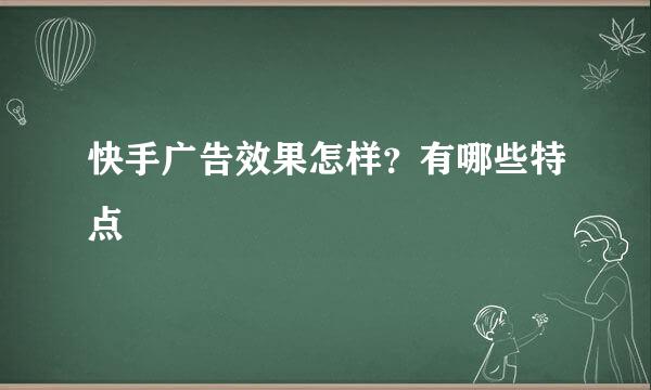快手广告效果怎样？有哪些特点