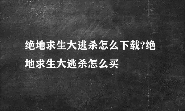 绝地求生大逃杀怎么下载?绝地求生大逃杀怎么买